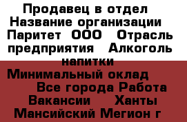 Продавец в отдел › Название организации ­ Паритет, ООО › Отрасль предприятия ­ Алкоголь, напитки › Минимальный оклад ­ 24 000 - Все города Работа » Вакансии   . Ханты-Мансийский,Мегион г.